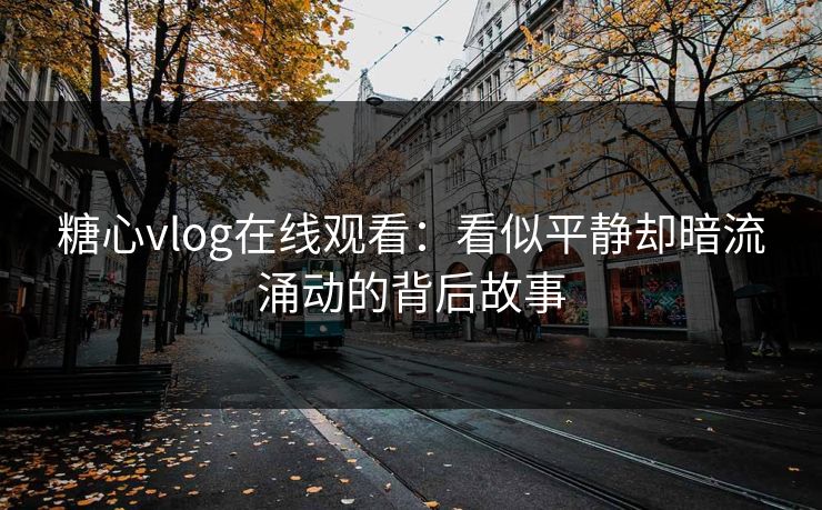 糖心vlog在线观看：看似平静却暗流涌动的背后故事