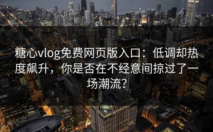 糖心vlog免费网页版入口：低调却热度飙升，你是否在不经意间掠过了一场潮流？