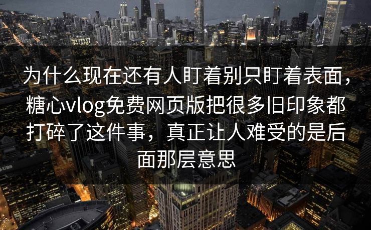 为什么现在还有人盯着别只盯着表面，糖心vlog免费网页版把很多旧印象都打碎了这件事，真正让人难受的是后面那层意思
