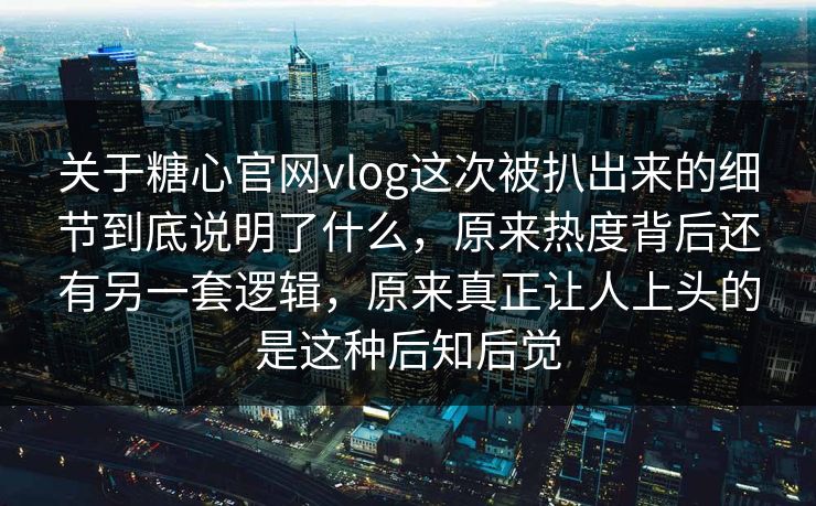 关于糖心官网vlog这次被扒出来的细节到底说明了什么，原来热度背后还有另一套逻辑，原来真正让人上头的是这种后知后觉