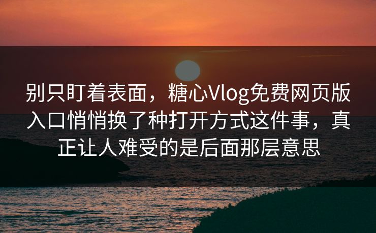 别只盯着表面，糖心Vlog免费网页版入口悄悄换了种打开方式这件事，真正让人难受的是后面那层意思