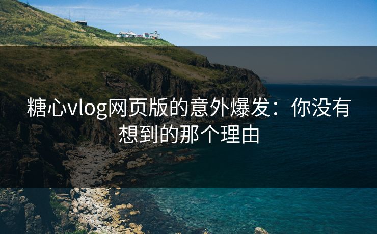 糖心vlog网页版的意外爆发：你没有想到的那个理由
