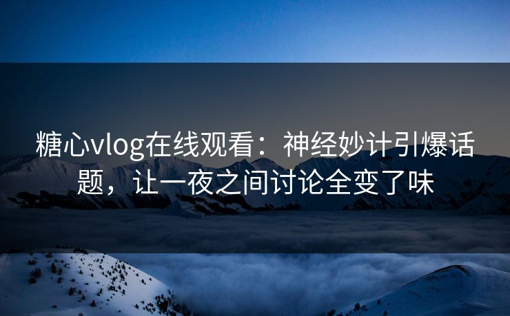 糖心vlog在线观看：神经妙计引爆话题，让一夜之间讨论全变了味