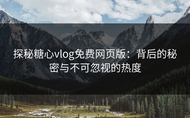 探秘糖心vlog免费网页版：背后的秘密与不可忽视的热度