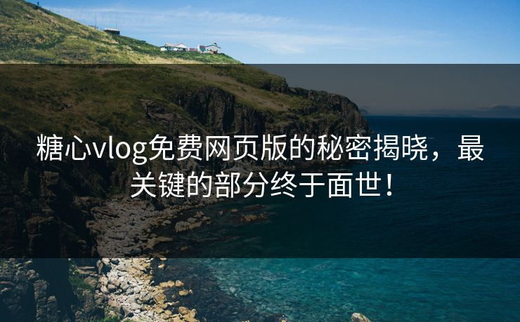 糖心vlog免费网页版的秘密揭晓，最关键的部分终于面世！