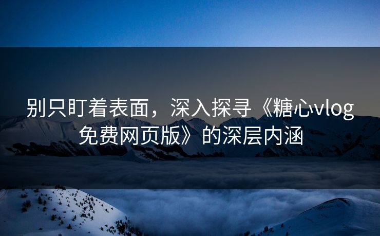 别只盯着表面，深入探寻《糖心vlog免费网页版》的深层内涵