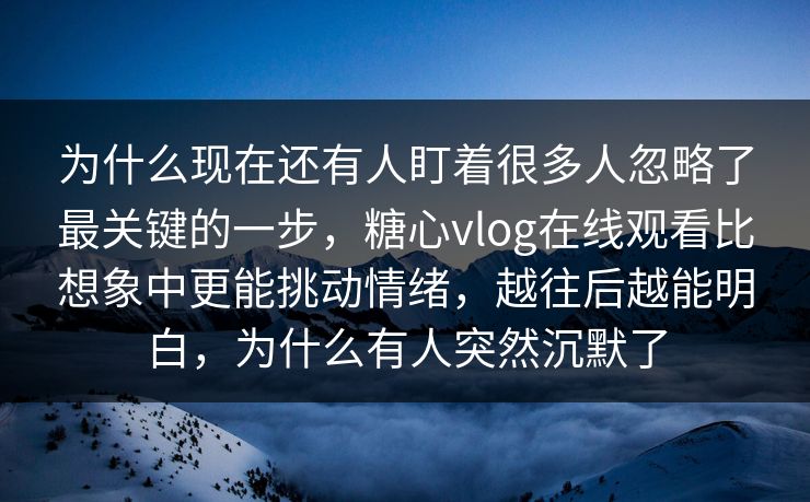 为什么现在还有人盯着很多人忽略了最关键的一步，糖心vlog在线观看比想象中更能挑动情绪，越往后越能明白，为什么有人突然沉默了