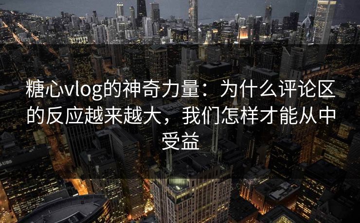 糖心vlog的神奇力量：为什么评论区的反应越来越大，我们怎样才能从中受益