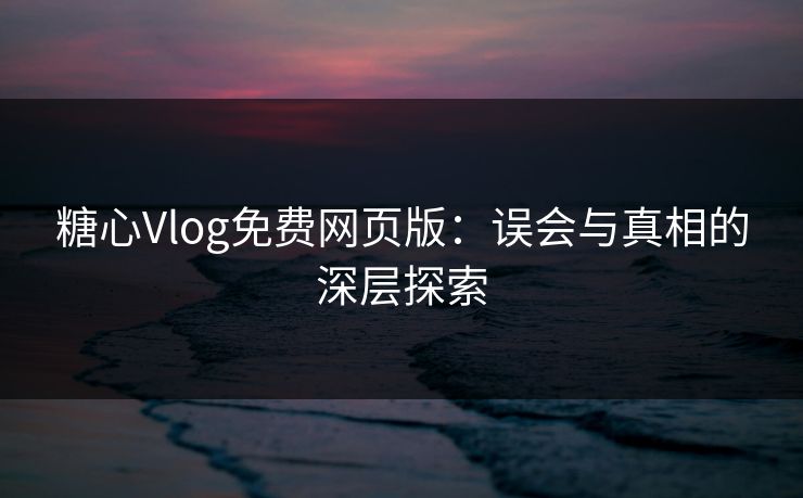 糖心Vlog免费网页版：误会与真相的深层探索