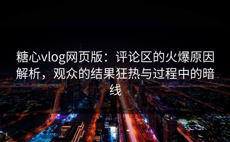 糖心vlog网页版:评论区的火爆原因解析,观众的结果狂热与过程中的暗线 糖心vlog网页版:评论区的火爆原因解析,观众的结果狂热与过程中的暗线