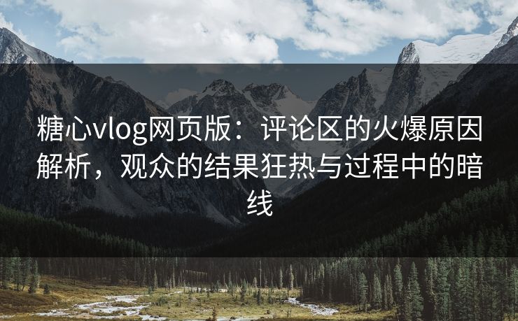 糖心vlog网页版：评论区的火爆原因解析，观众的结果狂热与过程中的暗线