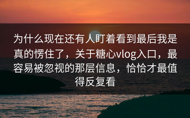为什么现在还有人盯着看到最后我是真的愣住了，关于糖心vlog入口，最容易被忽视的那层信息，恰恰才最值得反复看