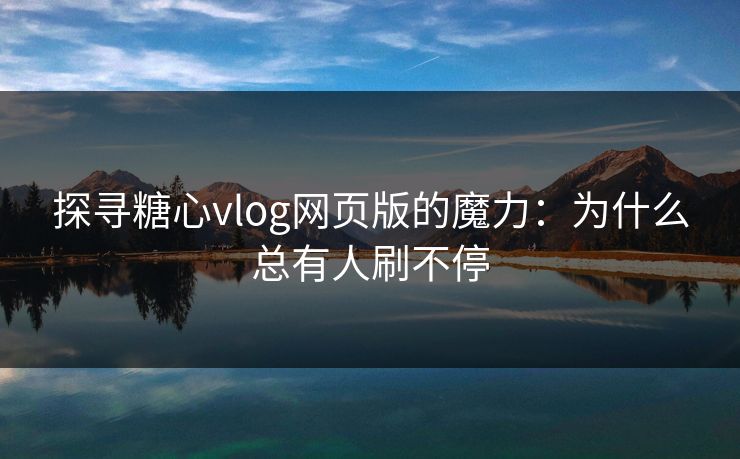 探寻糖心vlog网页版的魔力：为什么总有人刷不停