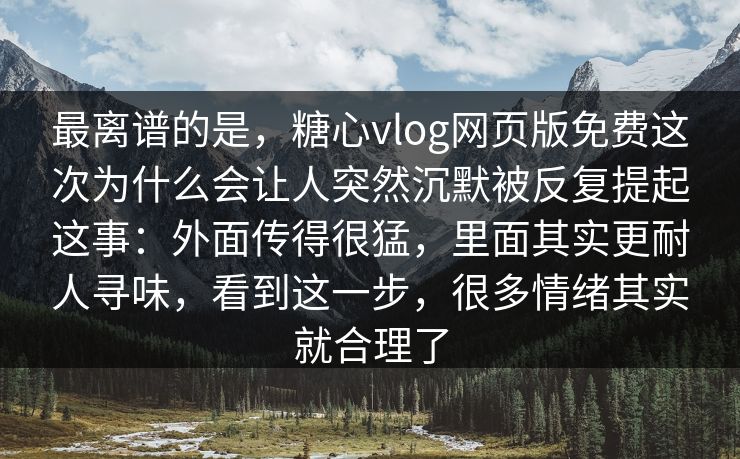 最离谱的是，糖心vlog网页版免费这次为什么会让人突然沉默被反复提起这事：外面传得很猛，里面其实更耐人寻味，看到这一步，很多情绪其实就合理了