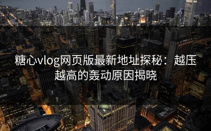 糖心vlog网页版最新地址探秘：越压越高的轰动原因揭晓