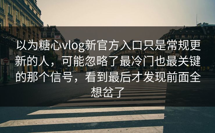 以为糖心vlog新官方入口只是常规更新的人,可能忽略了最冷门也最关键的那个信号,看到最后才发现前面全想岔了 以为糖心vlog新官方入口只是常规更新的人,可能忽略了最冷门也最关键的那个信号,看到最后才发现前面全想岔了