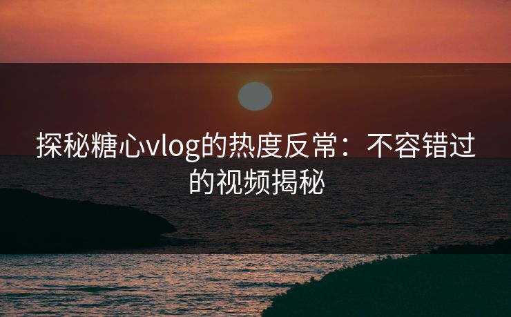 探秘糖心vlog的热度反常：不容错过的视频揭秘