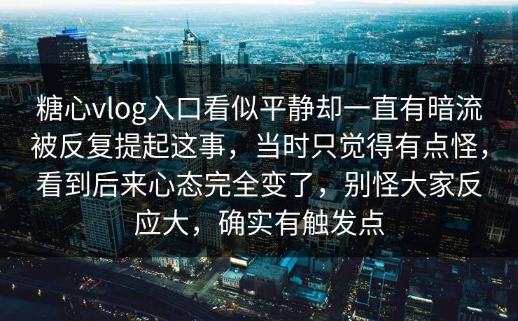 糖心vlog入口看似平静却一直有暗流被反复提起这事，当时只觉得有点怪，看到后来心态完全变了，别怪大家反应大，确实有触发点