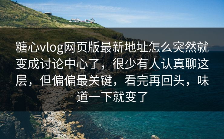 糖心vlog网页版最新地址怎么突然就变成讨论中心了，很少有人认真聊这层，但偏偏最关键，看完再回头，味道一下就变了