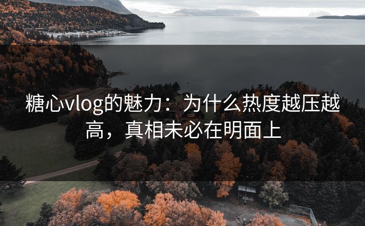 糖心vlog的魅力：为什么热度越压越高，真相未必在明面上