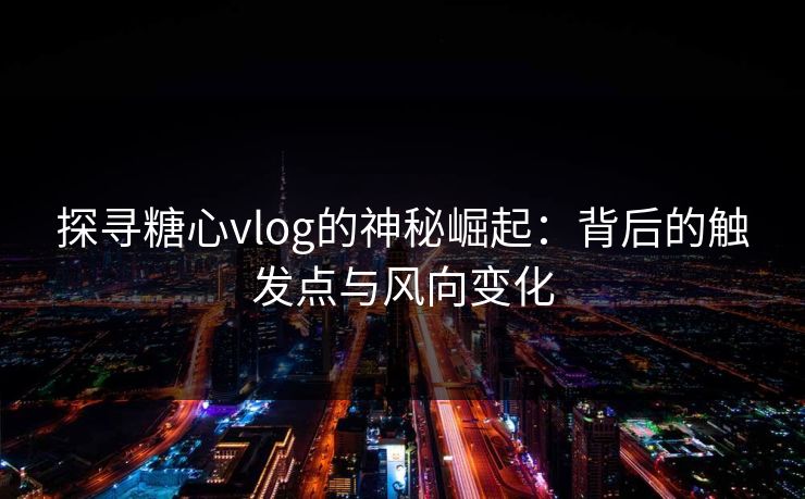 探寻糖心vlog的神秘崛起：背后的触发点与风向变化