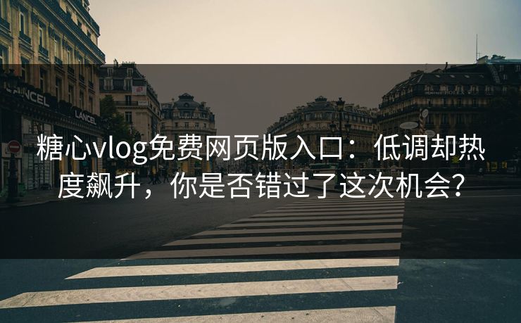 糖心vlog免费网页版入口：低调却热度飙升，你是否错过了这次机会？