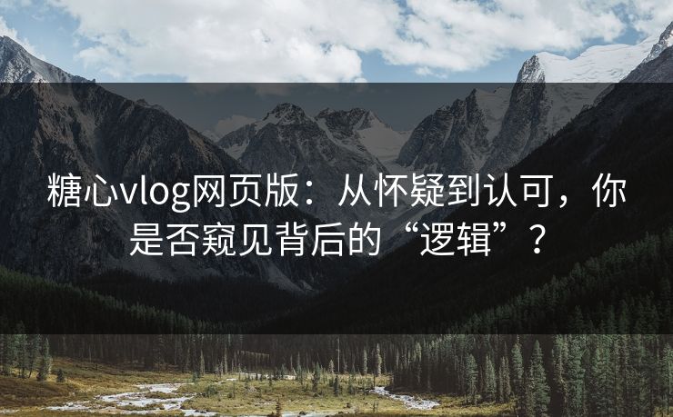 糖心vlog网页版：从怀疑到认可，你是否窥见背后的“逻辑”？