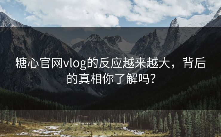 糖心官网vlog的反应越来越大，背后的真相你了解吗？