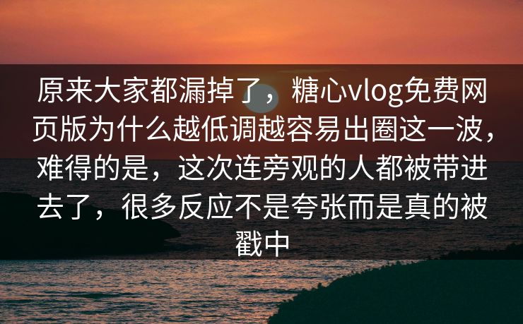 原来大家都漏掉了，糖心vlog免费网页版为什么越低调越容易出圈这一波，难得的是，这次连旁观的人都被带进去了，很多反应不是夸张而是真的被戳中