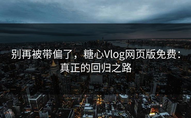 别再被带偏了，糖心Vlog网页版免费：真正的回归之路