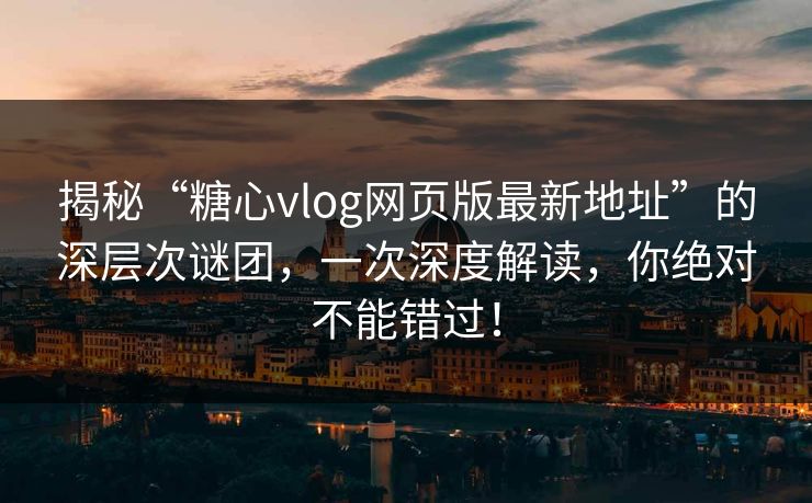 揭秘“糖心vlog网页版最新地址”的深层次谜团，一次深度解读，你绝对不能错过！