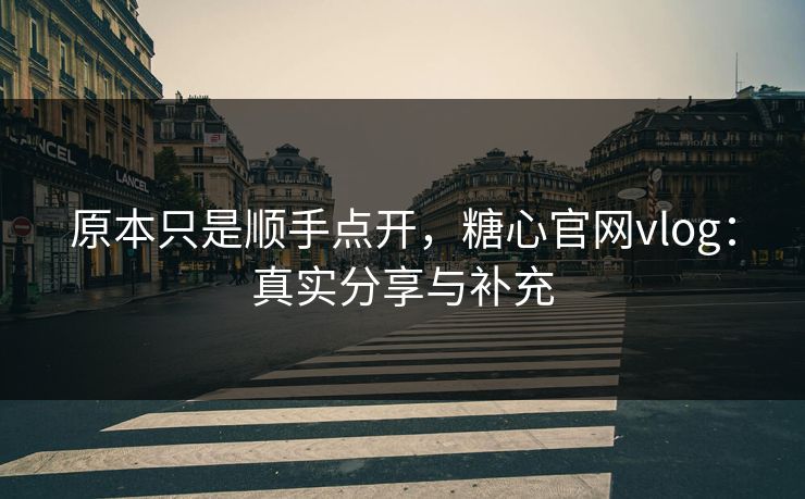 原本只是顺手点开，糖心官网vlog：真实分享与补充