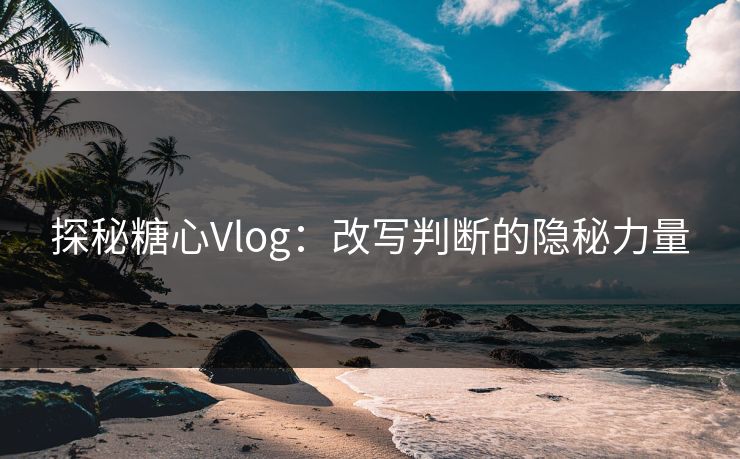 探秘糖心Vlog：改写判断的隐秘力量