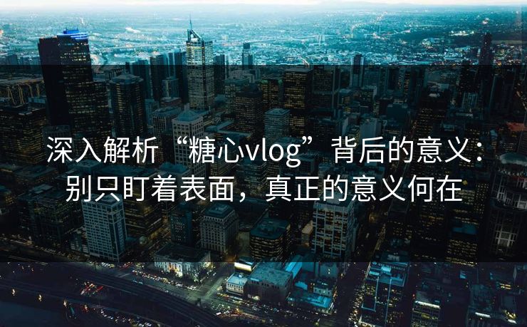 深入解析“糖心vlog”背后的意义：别只盯着表面，真正的意义何在