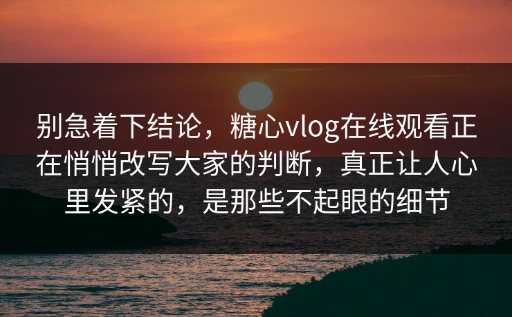 别急着下结论，糖心vlog在线观看正在悄悄改写大家的判断，真正让人心里发紧的，是那些不起眼的细节