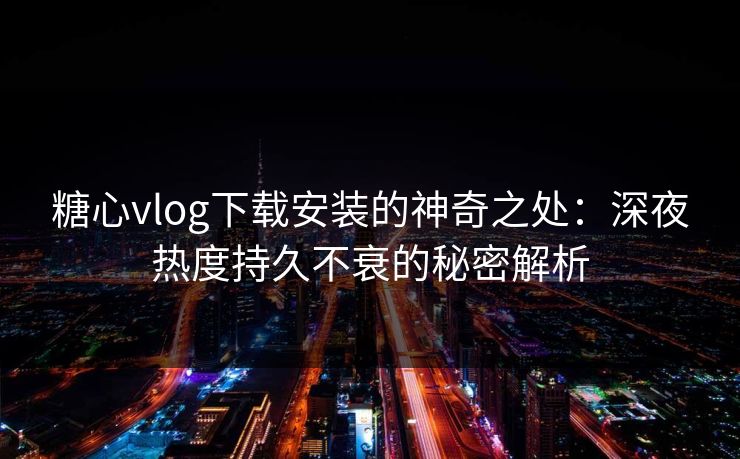 糖心vlog下载安装的神奇之处:深夜热度持久不衰的秘密解析 糖心vlog下载安装的神奇之处:深夜热度持久不衰的秘密解析
