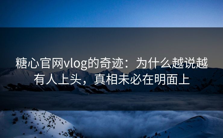 糖心官网vlog的奇迹：为什么越说越有人上头，真相未必在明面上