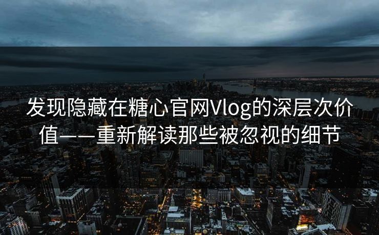 发现隐藏在糖心官网Vlog的深层次价值——重新解读那些被忽视的细节 发现隐藏在糖心官网Vlog的深层次价值——重新解读那些被忽视的细节