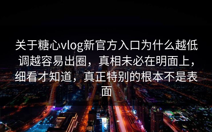 关于糖心vlog新官方入口为什么越低调越容易出圈，真相未必在明面上，细看才知道，真正特别的根本不是表面