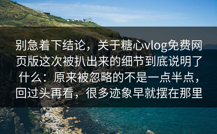 别急着下结论,关于糖心vlog免费网页版这次被扒出来的细节到底说明了什么:原来被忽略的不是一点半点,回过头再看,很多迹象早就摆在那里 别急着下结论,关于糖心vlog免费网页版这次被扒出来的细节到底说明了什么:原来被忽略的不是一点半点,回过头再看,很多迹象早就摆在那里