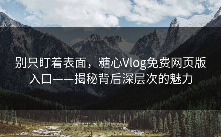 别只盯着表面，糖心Vlog免费网页版入口——揭秘背后深层次的魅力