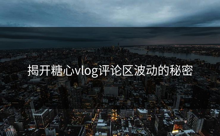 揭开糖心vlog评论区波动的秘密