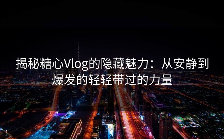 揭秘糖心Vlog的隐藏魅力:从安静到爆发的轻轻带过的力量 揭秘糖心Vlog的隐藏魅力:从安静到爆发的轻轻带过的力量