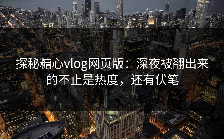 探秘糖心vlog网页版:深夜被翻出来的不止是热度,还有伏笔 探秘糖心vlog网页版:深夜被翻出来的不止是热度,还有伏笔