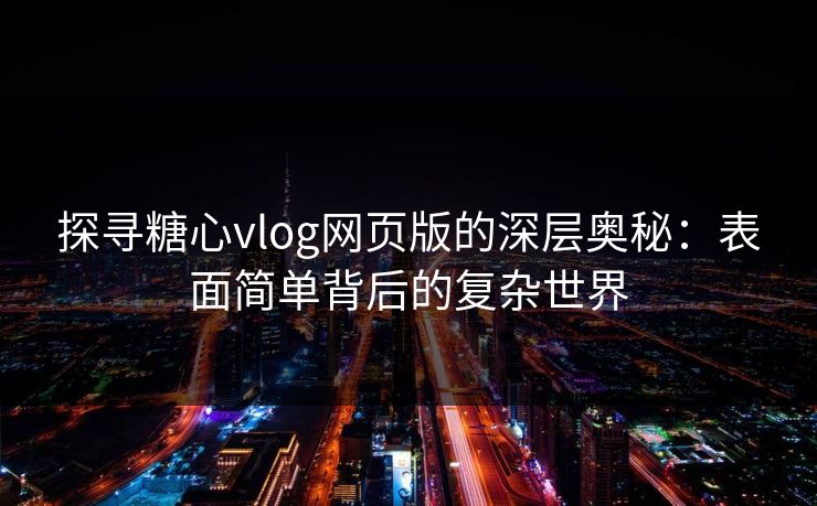 探寻糖心vlog网页版的深层奥秘:表面简单背后的复杂世界 探寻糖心vlog网页版的深层奥秘:表面简单背后的复杂世界