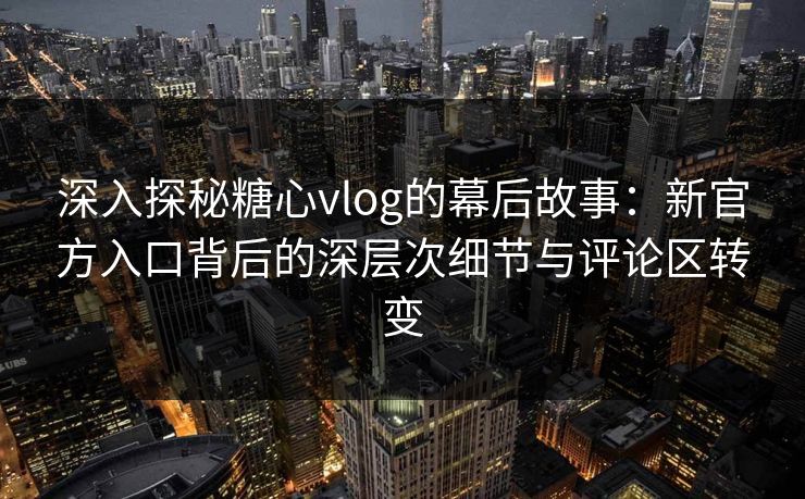 深入探秘糖心vlog的幕后故事:新官方入口背后的深层次细节与评论区转变 深入探秘糖心vlog的幕后故事:新官方入口背后的深层次细节与评论区转变