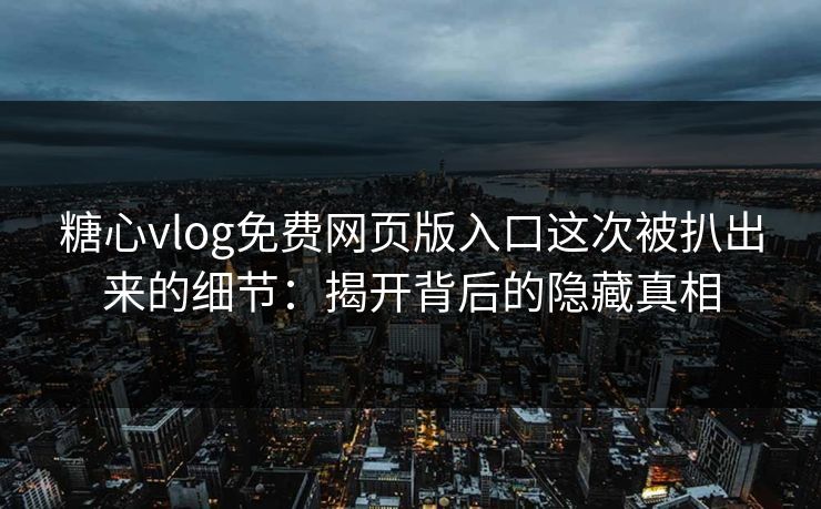 糖心vlog免费网页版入口这次被扒出来的细节：揭开背后的隐藏真相