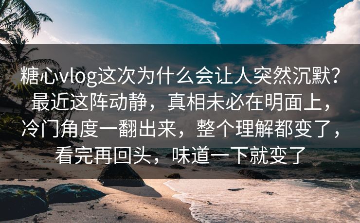 糖心vlog这次为什么会让人突然沉默？最近这阵动静，真相未必在明面上，冷门角度一翻出来，整个理解都变了，看完再回头，味道一下就变了