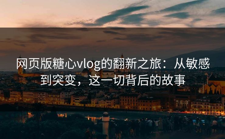 网页版糖心vlog的翻新之旅：从敏感到突变，这一切背后的故事