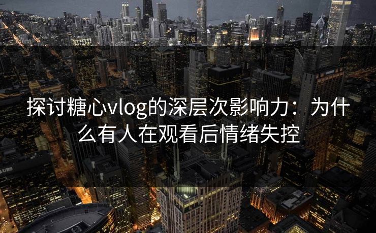 探讨糖心vlog的深层次影响力：为什么有人在观看后情绪失控